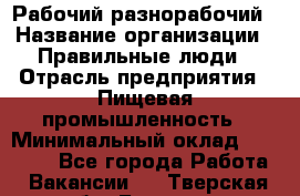 Рабочий-разнорабочий › Название организации ­ Правильные люди › Отрасль предприятия ­ Пищевая промышленность › Минимальный оклад ­ 26 000 - Все города Работа » Вакансии   . Тверская обл.,Бежецк г.